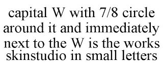 CAPITAL W WITH 7/8 CIRCLE AROUND IT AND IMMEDIATELY NEXT TO THE W IS THE WORKS SKINSTUDIO IN SMALL LETTERS