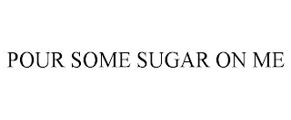 POUR SOME SUGAR ON ME