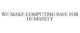 WE MAKE COMPUTING SAFE FOR HUMANITY