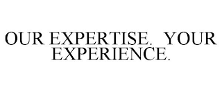 OUR EXPERTISE. YOUR EXPERIENCE.