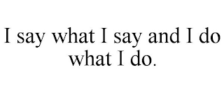 I SAY WHAT I SAY AND I DO WHAT I DO.