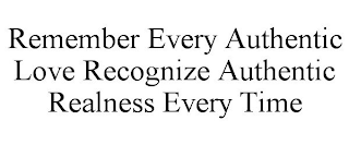 REMEMBER EVERY AUTHENTIC LOVE RECOGNIZE AUTHENTIC REALNESS EVERY TIME