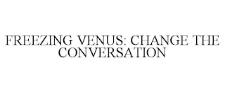 FREEZING VENUS: CHANGE THE CONVERSATION