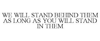 WE WILL STAND BEHIND THEM AS LONG AS YOU WILL STAND IN THEM