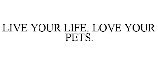 LIVE YOUR LIFE. LOVE YOUR PETS.