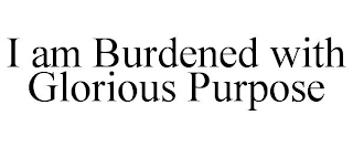 I AM BURDENED WITH GLORIOUS PURPOSE