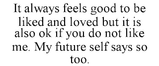 IT ALWAYS FEELS GOOD TO BE LIKED AND LOVED BUT IT IS ALSO OK IF YOU DO NOT LIKE ME. MY FUTURE SELF SAYS SO TOO.