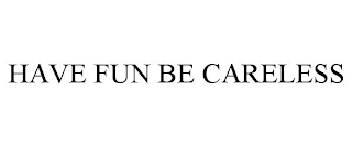 HAVE FUN BE CARELESS