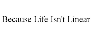 BECAUSE LIFE ISN'T LINEAR