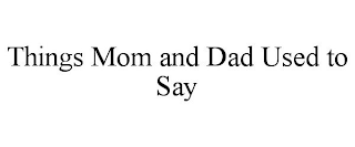 THINGS MOM AND DAD USED TO SAY