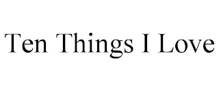 TEN THINGS I LOVE