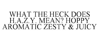 WHAT THE HECK DOES H.A.Z.Y. MEAN? HOPPY AROMATIC ZESTY & JUICY