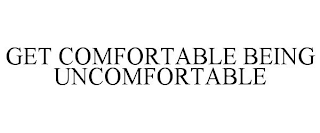 GET COMFORTABLE BEING UNCOMFORTABLE