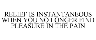 RELIEF IS INSTANTANEOUS WHEN YOU NO LONGER FIND PLEASURE IN THE PAIN