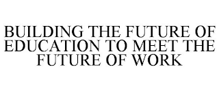 BUILDING THE FUTURE OF EDUCATION TO MEET THE FUTURE OF WORK