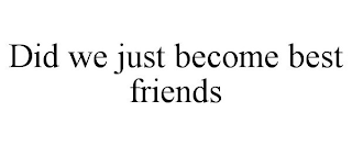 DID WE JUST BECOME BEST FRIENDS