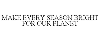 MAKE EVERY SEASON BRIGHT FOR OUR PLANET