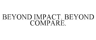 BEYOND IMPACT. BEYOND COMPARE.