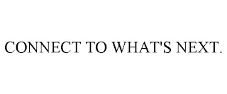 CONNECT TO WHAT'S NEXT.