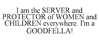 I AM THE SERVER AND PROTECTOR OF WOMEN AND CHILDREN EVERYWHERE. I'M A GOODFELLA!