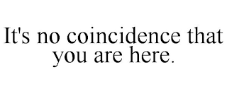 IT'S NO COINCIDENCE THAT YOU ARE HERE.