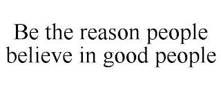 BE THE REASON PEOPLE BELIEVE IN GOOD PEOPLE