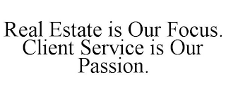 REAL ESTATE IS OUR FOCUS. CLIENT SERVICE IS OUR PASSION.