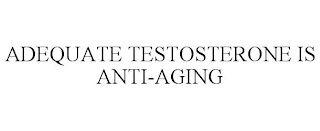 ADEQUATE TESTOSTERONE IS ANTI-AGING