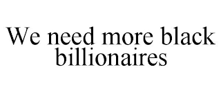 WE NEED MORE BLACK BILLIONAIRES