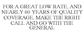 FOR A GREAT LOW RATE, AND NEARLY 60 YEARS OF QUALITY COVERAGE, MAKE THE RIGHT CALL AND GO WITH THE GENERAL