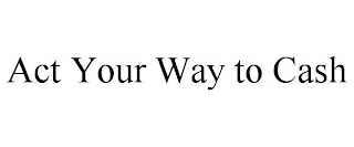 ACT YOUR WAY TO CASH