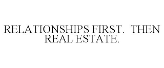 RELATIONSHIPS FIRST. THEN REAL ESTATE.