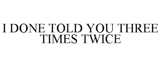I DONE TOLD YOU THREE TIMES TWICE