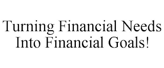 TURNING FINANCIAL NEEDS INTO FINANCIAL GOALS!