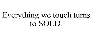 EVERYTHING WE TOUCH TURNS TO SOLD.