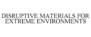 DISRUPTIVE MATERIALS FOR EXTREME ENVIRONMENTS