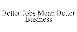 BETTER JOBS MEAN BETTER BUSINESS