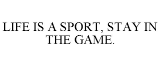 LIFE IS A SPORT, STAY IN THE GAME.