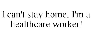 I CAN'T STAY HOME, I'M A HEALTHCARE WORKER!