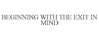 BEGINNING WITH THE EXIT IN MIND