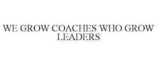 WE GROW COACHES WHO GROW LEADERS