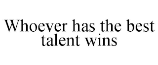 WHOEVER HAS THE BEST TALENT WINS