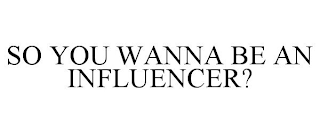 SO YOU WANNA BE AN INFLUENCER?