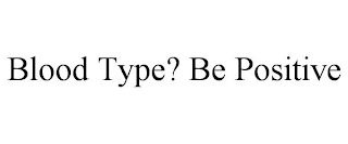 BLOOD TYPE? BE POSITIVE