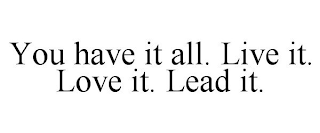 YOU HAVE IT ALL. LIVE IT. LOVE IT. LEAD IT.