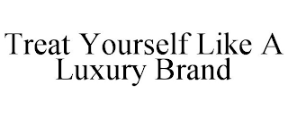 TREAT YOURSELF LIKE A LUXURY BRAND