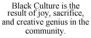 BLACK CULTURE IS THE RESULT OF JOY, SACRIFICE, AND CREATIVE GENIUS IN THE COMMUNITY.