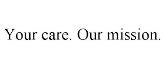 YOUR CARE. OUR MISSION.