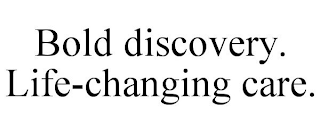 BOLD DISCOVERY. LIFE-CHANGING CARE.