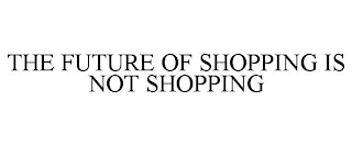 THE FUTURE OF SHOPPING IS NOT SHOPPING